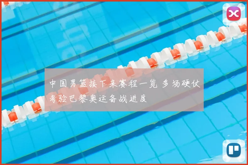 中国男篮接下来赛程一览 多场硬仗考验巴黎奥运备战进度