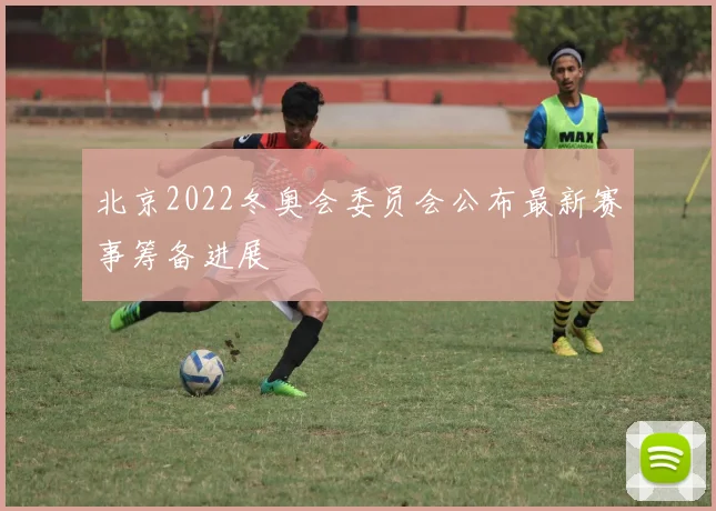北京2022冬奥会委员会公布最新赛事筹备进展