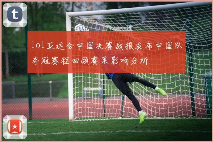 lol亚运会中国决赛战报发布中国队夺冠赛程回顾赛果影响分析