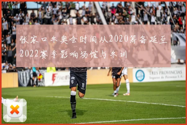 张家口冬奥会时间从2020筹备延至2022赛季影响场馆与冬训