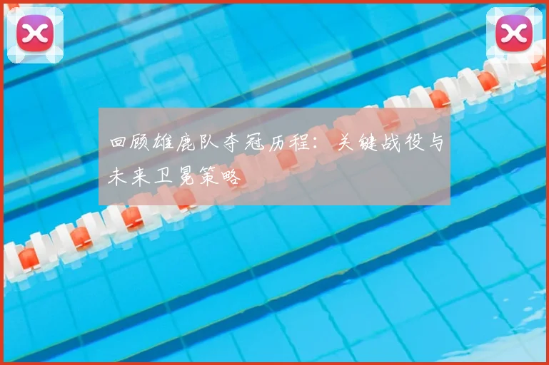 回顾雄鹿队夺冠历程：关键战役与未来卫冕策略