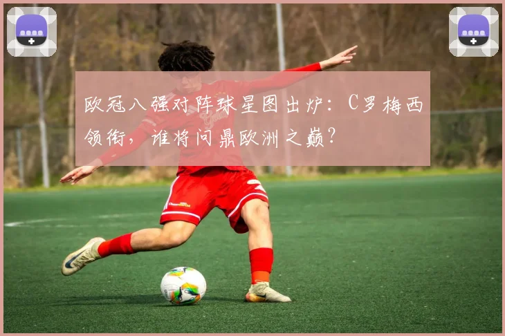 欧冠八强对阵球星图出炉：C罗梅西领衔，谁将问鼎欧洲之巅？
